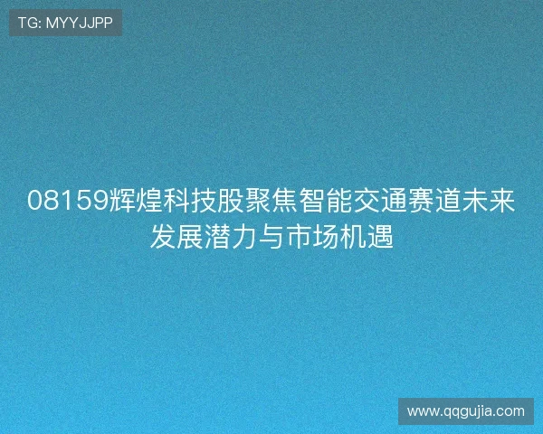 08159辉煌科技股聚焦智能交通赛道未来发展潜力与市场机遇